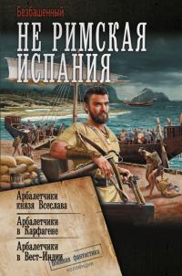 Не римская Испания. Арбалетчики князя Всеслава. Арбалетчики в Карфагене. Арбалетчики в Вест-Индии (сборник)